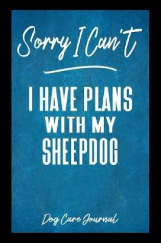 Cover of Sorry I Can't I Have Plans With My Sheepdog Dog Care Journal