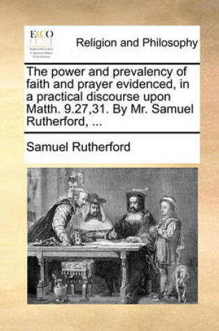 Cover of The Power and Prevalency of Faith and Prayer Evidenced, in a Practical Discourse Upon Matth. 9.27,31. by Mr. Samuel Rutherford, ...