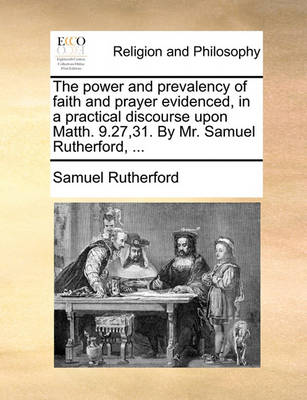 Book cover for The Power and Prevalency of Faith and Prayer Evidenced, in a Practical Discourse Upon Matth. 9.27,31. by Mr. Samuel Rutherford, ...