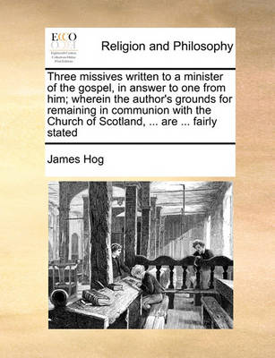 Book cover for Three Missives Written to a Minister of the Gospel, in Answer to One from Him; Wherein the Author's Grounds for Remaining in Communion with the Church of Scotland, ... Are ... Fairly Stated