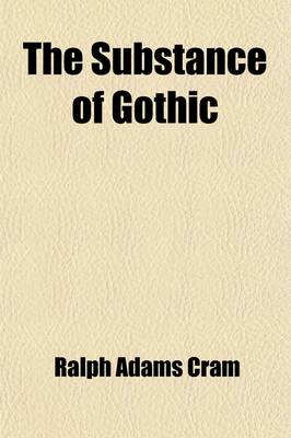 Book cover for The Substance of Gothic; Six Lectures on the Development of Architecture from Charlemagne to Henry VIII, Given at the Lowell Institute, Boston, in November and December, 1916