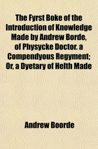 Cover of The Fyrst Boke of the Introduction of Knowledge Made by Andrew Borde, of Physycke Doctor. a Compendyous Regyment; Or, a Dyetary of Helth Made