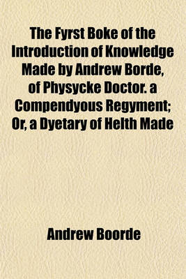 Book cover for The Fyrst Boke of the Introduction of Knowledge Made by Andrew Borde, of Physycke Doctor. a Compendyous Regyment; Or, a Dyetary of Helth Made