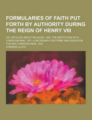 Book cover for Formularies of Faith Put Forth by Authority During the Reign of Henry VIII; Viz. Articles about Religion, 1536. the Institution of a Christian Man, 15