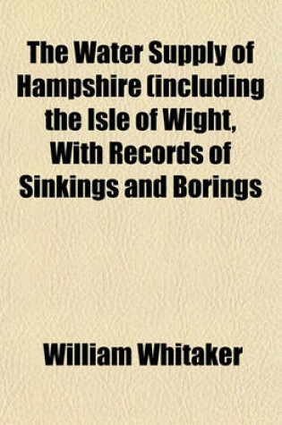 Cover of The Water Supply of Hampshire (Including the Isle of Wight, with Records of Sinkings and Borings