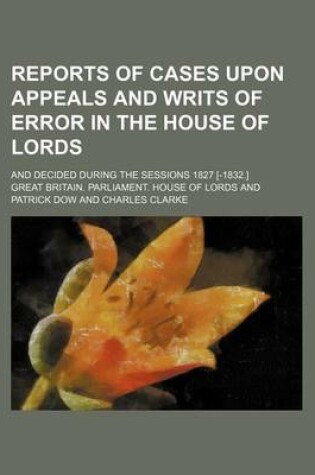 Cover of Reports of Cases Upon Appeals and Writs of Error in the House of Lords (Volume 2); And Decided During the Sessions 1827 [-1832.]