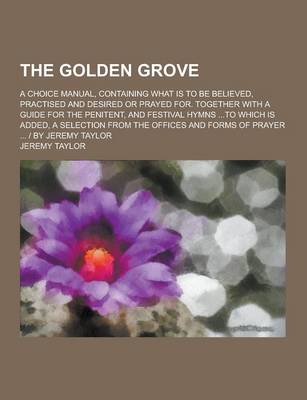 Book cover for The Golden Grove; A Choice Manual, Containing What Is to Be Believed, Practised and Desired or Prayed For. Together with a Guide for the Penitent, and