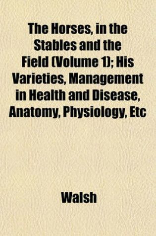 Cover of The Horses, in the Stables and the Field (Volume 1); His Varieties, Management in Health and Disease, Anatomy, Physiology, Etc