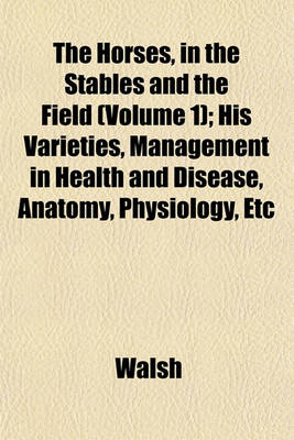 Book cover for The Horses, in the Stables and the Field (Volume 1); His Varieties, Management in Health and Disease, Anatomy, Physiology, Etc