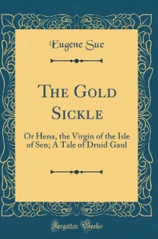 Cover of The Gold Sickle: Or Hena, the Virgin of the Isle of Sen; A Tale of Druid Gaul (Classic Reprint)