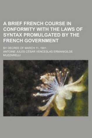 Cover of A Brief French Course in Conformity with the Laws of Syntax Promulgated by the French Government; By Decree of March 11, 1901