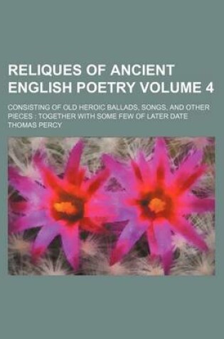 Cover of Reliques of Ancient English Poetry Volume 4; Consisting of Old Heroic Ballads, Songs, and Other Pieces Together with Some Few of Later Date