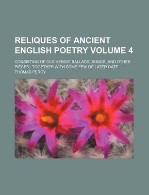 Book cover for Reliques of Ancient English Poetry Volume 4; Consisting of Old Heroic Ballads, Songs, and Other Pieces Together with Some Few of Later Date