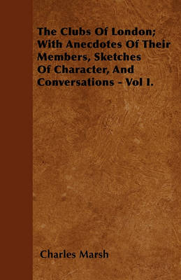 Book cover for The Clubs Of London; With Anecdotes Of Their Members, Sketches Of Character, And Conversations - Vol I.