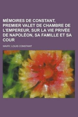 Cover of Memoires de Constant, Premier Valet de Chambre de L'Empereur, Sur La Vie Privee de Napoleon, Sa Famille Et Sa Cour