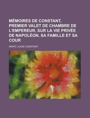 Book cover for Memoires de Constant, Premier Valet de Chambre de L'Empereur, Sur La Vie Privee de Napoleon, Sa Famille Et Sa Cour