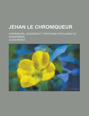 Book cover for Jehan Le Chroniqueur; Chroniques, Legendes Et Traditions Populaires Du Soissonnais