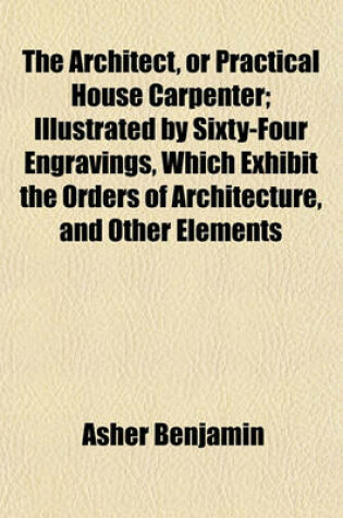 Cover of The Architect, or Practical House Carpenter; Illustrated by Sixty-Four Engravings, Which Exhibit the Orders of Architecture, and Other Elements
