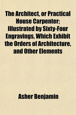 Book cover for The Architect, or Practical House Carpenter; Illustrated by Sixty-Four Engravings, Which Exhibit the Orders of Architecture, and Other Elements