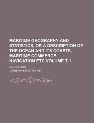 Book cover for Maritime Geography and Statistics, or a Description of the Ocean and Its Coasts, Maritime Commerce, Navigation Etc Volume . 1; In 4 Volumes