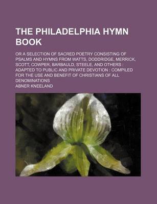 Book cover for The Philadelphia Hymn Book; Or a Selection of Sacred Poetry Consisting of Psalms and Hymns from Watts, Doddridge, Merrick, Scott, Cowper, Barbauld, Steele, and Others Adapted to Public and Private Devotion Compiled for the Use and Benefit of Christians