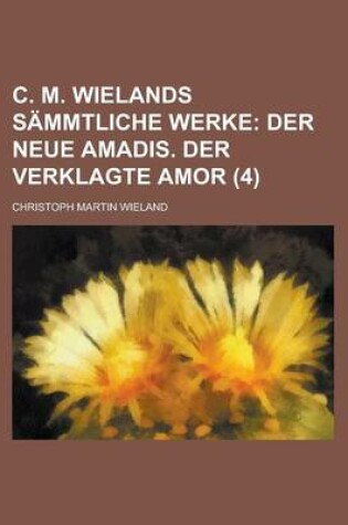 Cover of C. M. Wielands Sammtliche Werke (4); Der Neue Amadis. Der Verklagte Amor