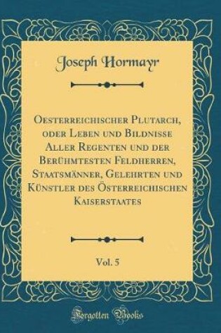 Cover of Oesterreichischer Plutarch, Oder Leben Und Bildnisse Aller Regenten Und Der Beruhmtesten Feldherren, Staatsmanner, Gelehrten Und Kunstler Des OEsterreichischen Kaiserstaates, Vol. 5 (Classic Reprint)