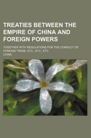 Cover of Treaties Between the Empire of China and Foreign Powers; Together with Regulations for the Conduct of Foreign Trade, Etc., Etc., Etc