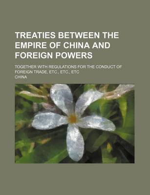 Book cover for Treaties Between the Empire of China and Foreign Powers; Together with Regulations for the Conduct of Foreign Trade, Etc., Etc., Etc