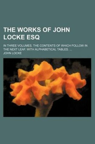 Cover of The Works of John Locke Esq; In Three Volumes. the Contents of Which Follow in the Next Leaf. with Alphabetical Tables.