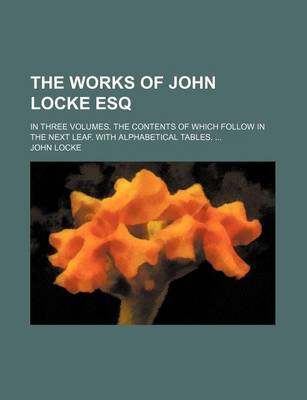 Book cover for The Works of John Locke Esq; In Three Volumes. the Contents of Which Follow in the Next Leaf. with Alphabetical Tables.