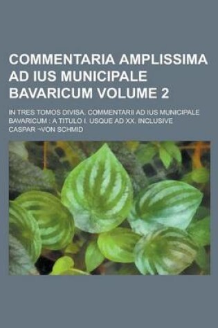 Cover of Commentaria Amplissima Ad Ius Municipale Bavaricum; In Tres Tomos Divisa. Commentarii Ad Ius Municipale Bavaricum