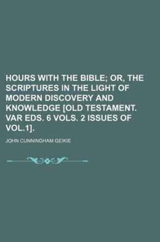 Cover of Hours with the Bible; Or, the Scriptures in the Light of Modern Discovery and Knowledge [Old Testament. Var Eds. 6 Vols. 2 Issues of Vol.1].