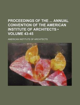 Book cover for Proceedings of the Annual Convention of the American Institute of Architects (Volume 43-45)