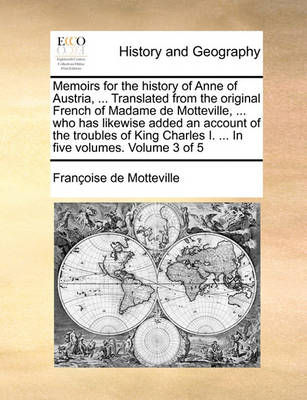 Book cover for Memoirs for the History of Anne of Austria, ... Translated from the Original French of Madame de Motteville, ... Who Has Likewise Added an Account of the Troubles of King Charles I. ... in Five Volumes. Volume 3 of 5