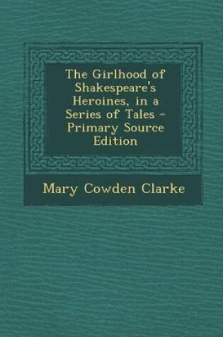 Cover of The Girlhood of Shakespeare's Heroines, in a Series of Tales - Primary Source Edition