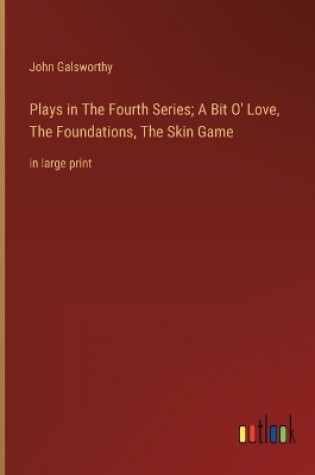 Cover of Plays in The Fourth Series; A Bit O' Love, The Foundations, The Skin Game