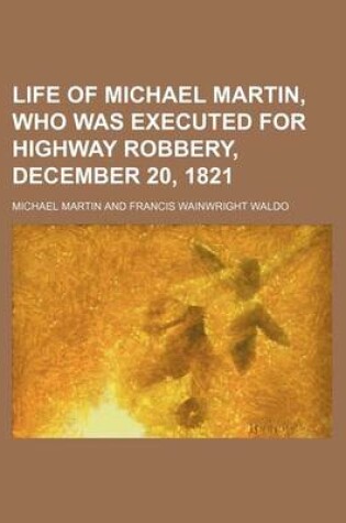 Cover of Life of Michael Martin, Who Was Executed for Highway Robbery, December 20, 1821