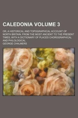 Cover of Caledonia Volume 3; Or, a Historical and Topographical Account of North Britain, from the Most Ancient to the Present Times, with a Dictionary of Places Chorographical and Philological