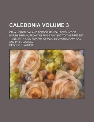 Book cover for Caledonia Volume 3; Or, a Historical and Topographical Account of North Britain, from the Most Ancient to the Present Times, with a Dictionary of Places Chorographical and Philological