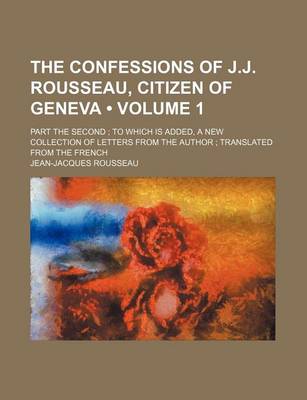 Book cover for The Confessions of J.J. Rousseau, Citizen of Geneva (Volume 1); Part the Second to Which Is Added, a New Collection of Letters from the Author Transla