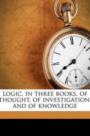 Cover of Logic, in Three Books, of Thought, of Investigation, and of Knowledge Volume 2