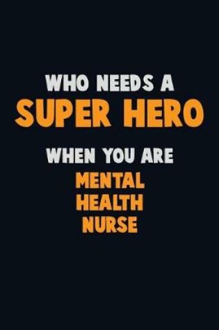 Cover of Who Need A SUPER HERO, When You Are mental health nurse