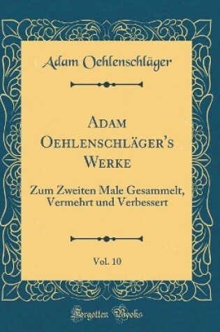 Cover of Adam Oehlenschläger's Werke, Vol. 10: Zum Zweiten Male Gesammelt, Vermehrt und Verbessert (Classic Reprint)