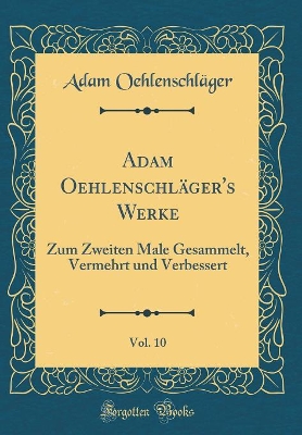 Book cover for Adam Oehlenschläger's Werke, Vol. 10: Zum Zweiten Male Gesammelt, Vermehrt und Verbessert (Classic Reprint)