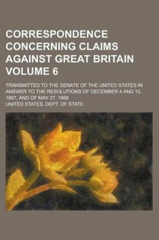 Cover of Correspondence Concerning Claims Against Great Britain; Transmitted to the Senate of the United States in Answer to the Resolutions of December 4 and 10, 1867, and of May 27, 1868 Volume 6