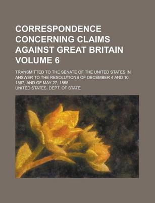 Book cover for Correspondence Concerning Claims Against Great Britain; Transmitted to the Senate of the United States in Answer to the Resolutions of December 4 and 10, 1867, and of May 27, 1868 Volume 6