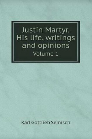 Cover of Justin Martyr. His life, writings and opinions Volume 1