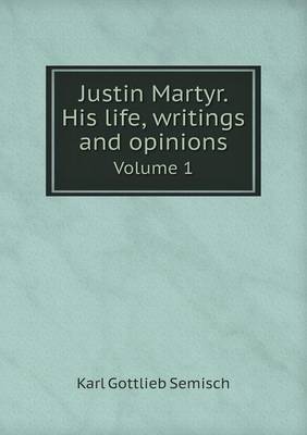 Book cover for Justin Martyr. His life, writings and opinions Volume 1