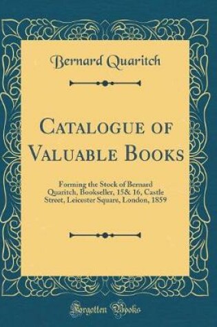 Cover of Catalogue of Valuable Books: Forming the Stock of Bernard Quaritch, Bookseller, 15& 16, Castle Street, Leicester Square, London, 1859 (Classic Reprint)